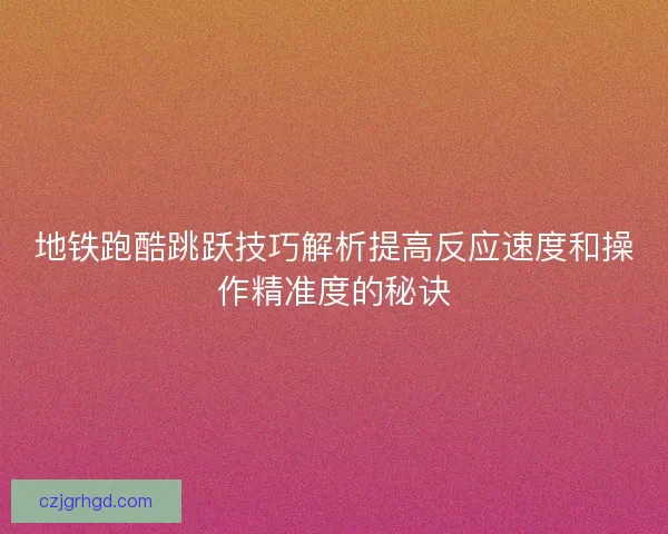 地铁跑酷跳跃技巧解析提高反应速度和操作精准度的秘诀