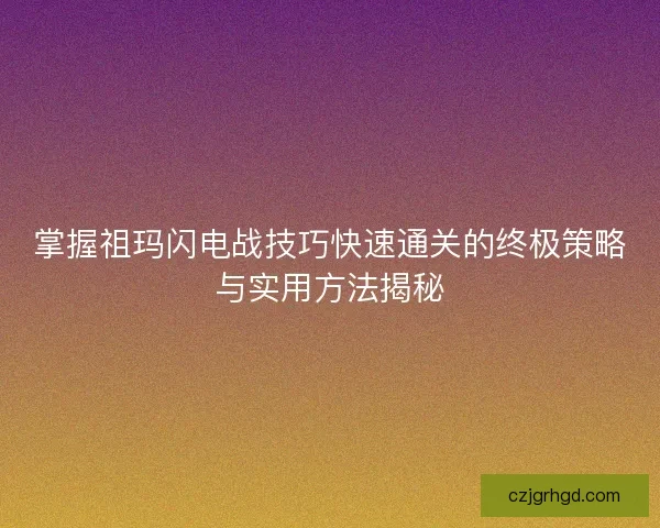 掌握祖玛闪电战技巧快速通关的终极策略与实用方法揭秘