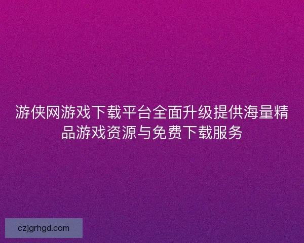 游侠网游戏下载平台全面升级提供海量精品游戏资源与免费下载服务