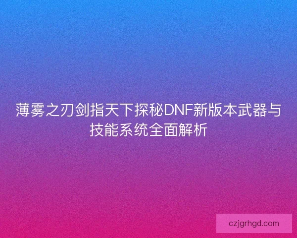 薄雾之刃剑指天下探秘DNF新版本武器与技能系统全面解析