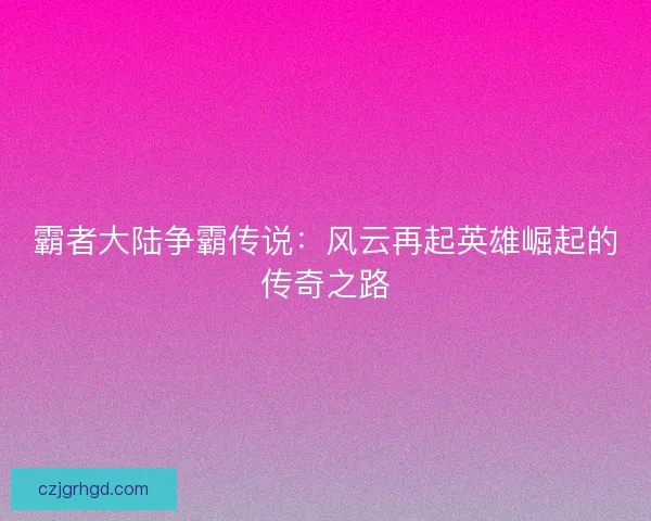 霸者大陆争霸传说：风云再起英雄崛起的传奇之路