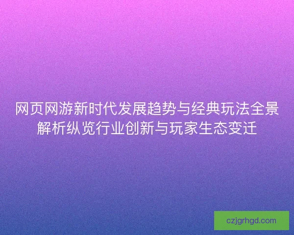 网页网游新时代发展趋势与经典玩法全景解析纵览行业创新与玩家生态变迁