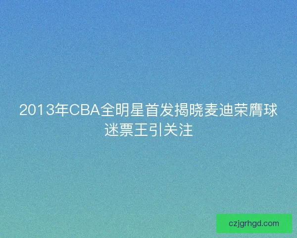 2013年CBA全明星首发揭晓麦迪荣膺球迷票王引关注