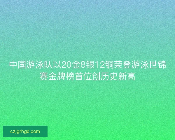 中国游泳队以20金8银12铜荣登游泳世锦赛金牌榜首位创历史新高