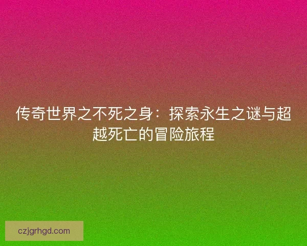 传奇世界之不死之身：探索永生之谜与超越死亡的冒险旅程