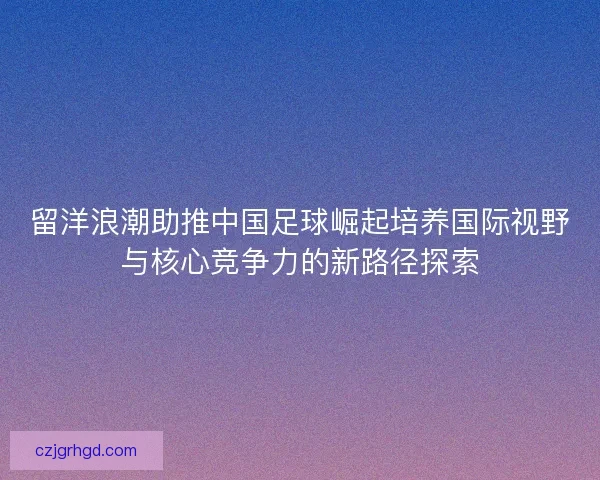 留洋浪潮助推中国足球崛起培养国际视野与核心竞争力的新路径探索