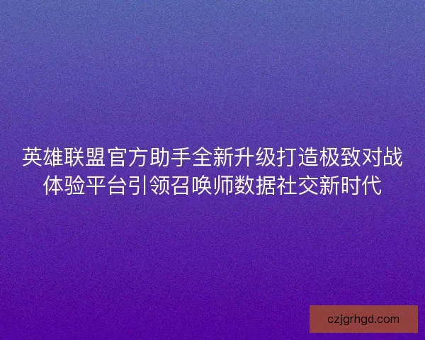 英雄联盟官方助手全新升级打造极致对战体验平台引领召唤师数据社交新时代