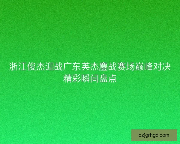 浙江俊杰迎战广东英杰鏖战赛场巅峰对决精彩瞬间盘点