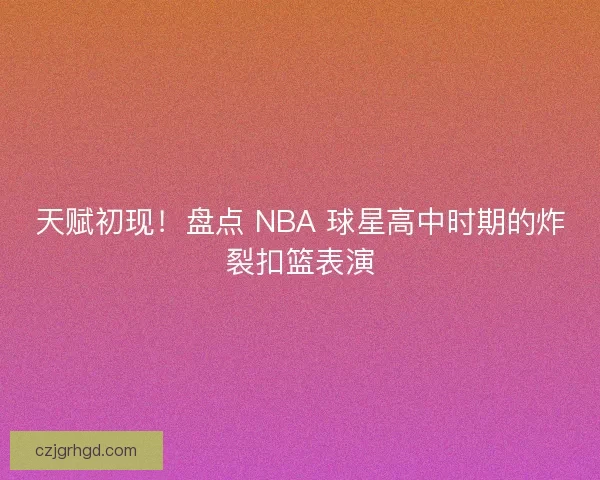天赋初现！盘点 NBA 球星高中时期的炸裂扣篮表演