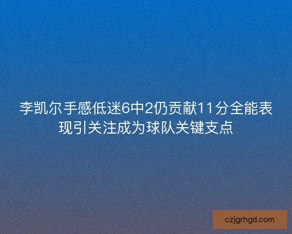 李凯尔手感低迷6中2仍贡献11分全能表现引关注成为球队关键支点