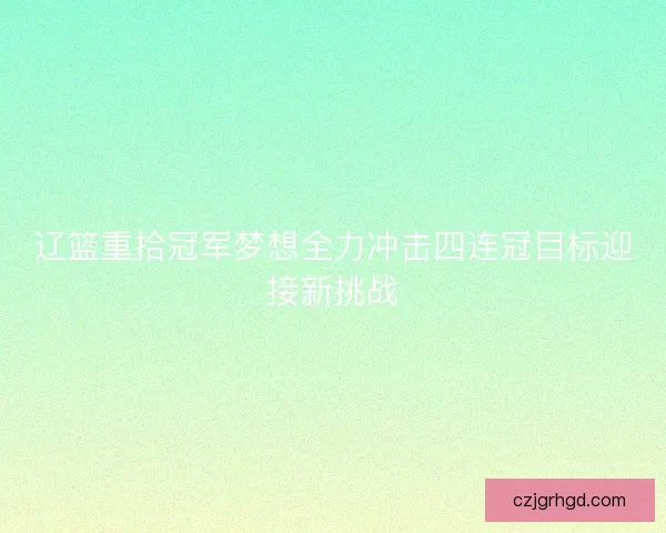 辽篮重拾冠军梦想全力冲击四连冠目标迎接新挑战