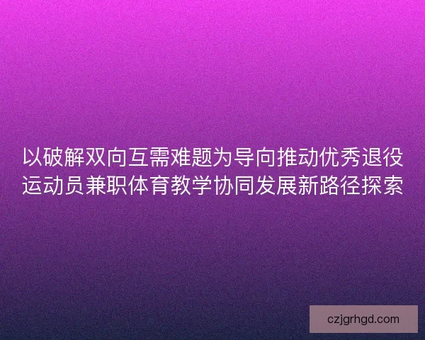以破解双向互需难题为导向推动优秀退役运动员兼职体育教学协同发展新路径探索