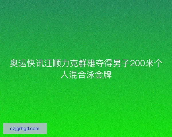 奥运快讯汪顺力克群雄夺得男子200米个人混合泳金牌