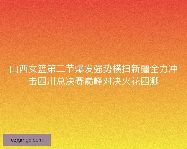 山西女篮第二节爆发强势横扫新疆全力冲击四川总决赛巅峰对决火花四溅