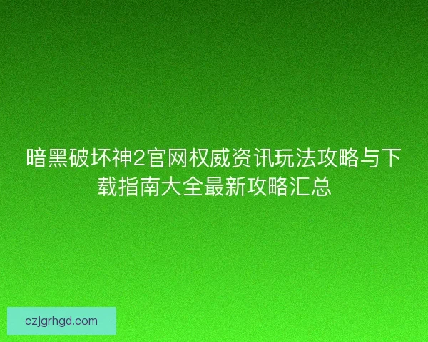 暗黑破坏神2官网权威资讯玩法攻略与下载指南大全最新攻略汇总