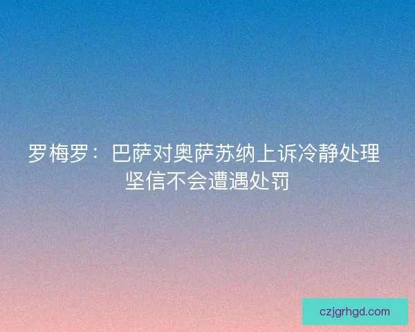 罗梅罗：巴萨对奥萨苏纳上诉冷静处理 坚信不会遭遇处罚