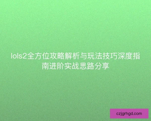 lols2全方位攻略解析与玩法技巧深度指南进阶实战思路分享