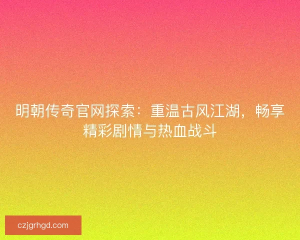 明朝传奇官网探索：重温古风江湖，畅享精彩剧情与热血战斗