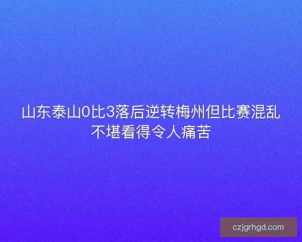 山东泰山0比3落后逆转梅州但比赛混乱不堪看得令人痛苦