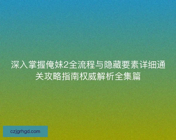深入掌握俺妹2全流程与隐藏要素详细通关攻略指南权威解析全集篇