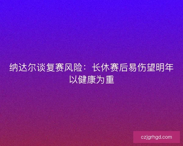 纳达尔谈复赛风险：长休赛后易伤望明年以健康为重
