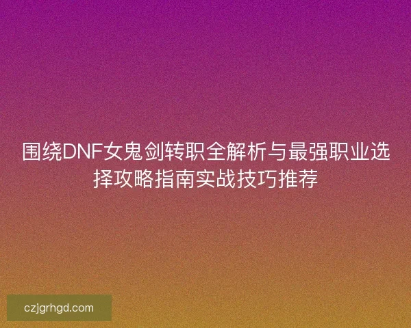围绕DNF女鬼剑转职全解析与最强职业选择攻略指南实战技巧推荐