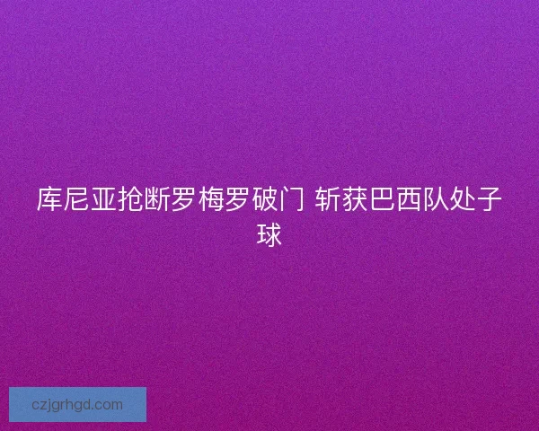 库尼亚抢断罗梅罗破门 斩获巴西队处子球