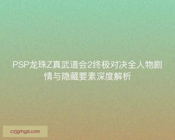 PSP龙珠Z真武道会2终极对决全人物剧情与隐藏要素深度解析